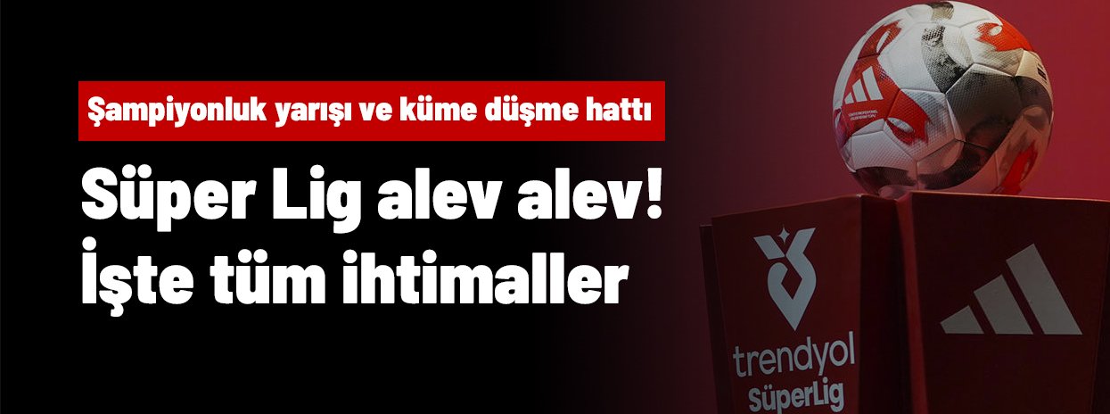 Süper Lig alev alev! İşte Şampiyonluk yarışı ve küme düşme hattında tüm ihtimaller