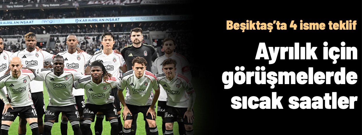 4 isme teklif: Beşiktaş'ta ayrılık görüşmelerinde sıcak saatler