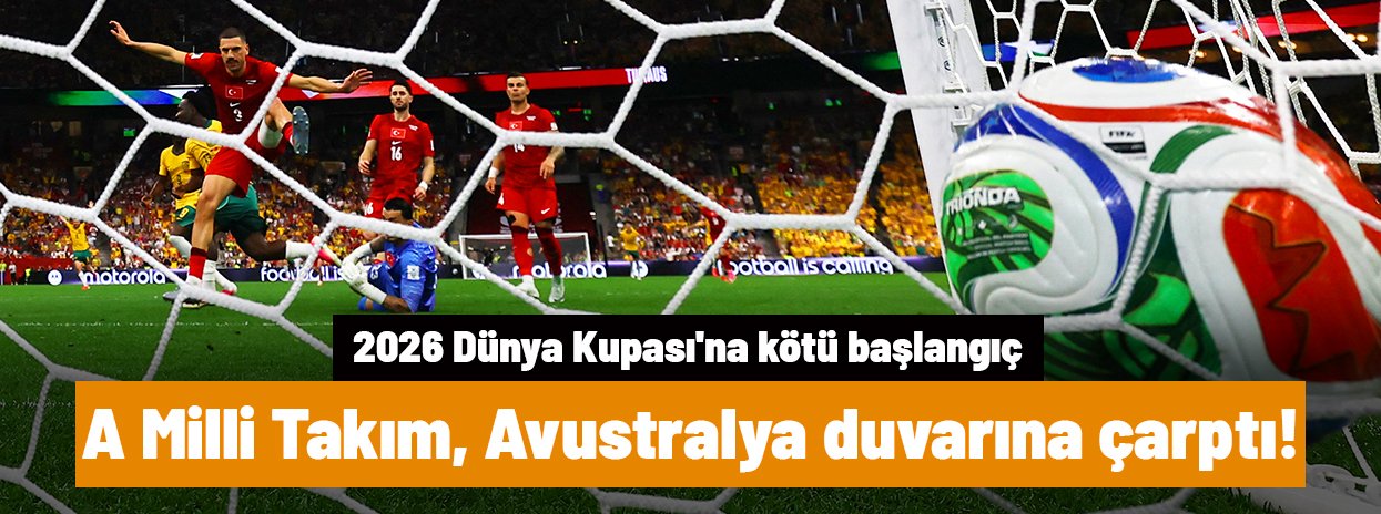 A Milli Takım, Avustralya duvarına çarptı! 2026 Dünya Kupası'na kötü başlangıç
