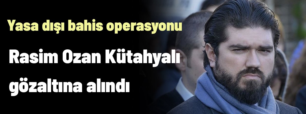 Yasa dışı bahis operasyonu: Rasim Ozan Kütahyalı gözaltına alındı