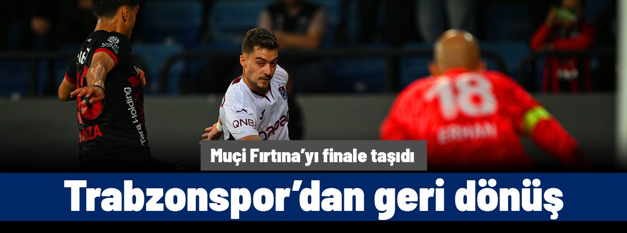 Fırtına'dan geri dönüş: Ernest Muçi Trabzonspor'u uzatmalarda finale taşıdı