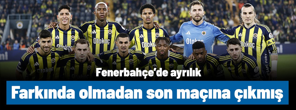 Fenerbahçe'de ayrılık! Farkında olmadan son maçına çıkmış